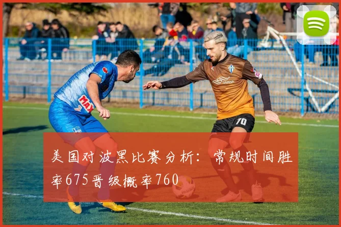美国对波黑比赛分析：常规时间胜率675晋级概率760