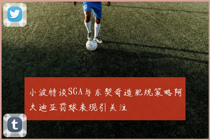 小波特谈SGA与东契奇造犯规策略阿夫迪亚罚球表现引关注