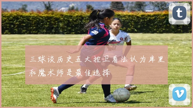 三球谈历史五大控卫看法认为库里和魔术师是最佳选择