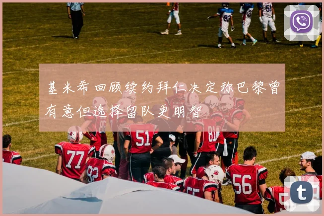 基米希回顾续约拜仁决定称巴黎曾有意但选择留队更明智