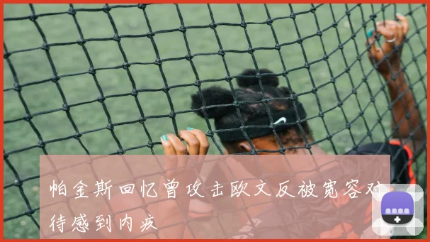 帕金斯回忆曾攻击欧文反被宽容对待感到内疚