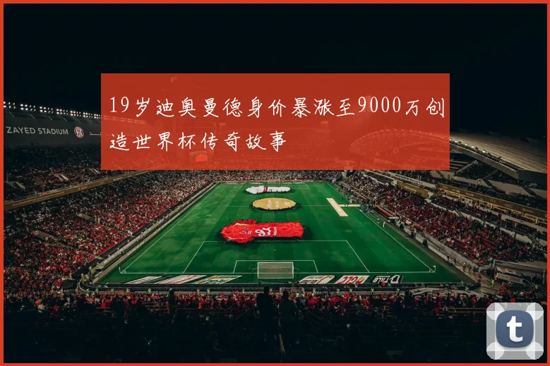 19岁迪奥曼德身价暴涨至9000万创造世界杯传奇故事