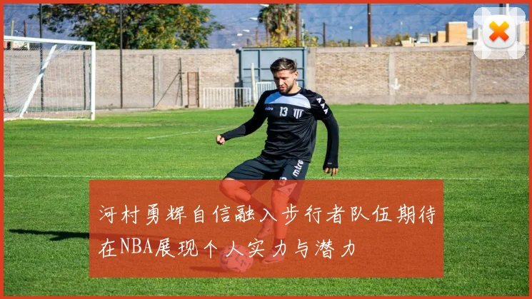 河村勇辉自信融入步行者队伍期待在NBA展现个人实力与潜力