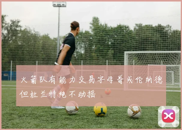 火箭队有能力交易字母哥或伦纳德但杜兰特绝不动摇