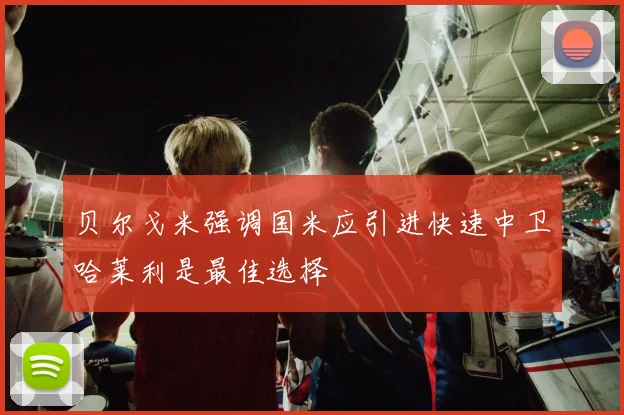 贝尔戈米强调国米应引进快速中卫哈莱利是最佳选择