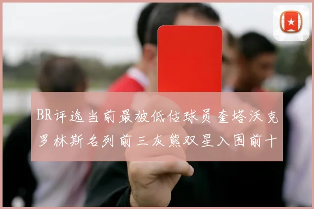 BR评选当前最被低估球员奎塔沃克罗林斯名列前三灰熊双星入围前十