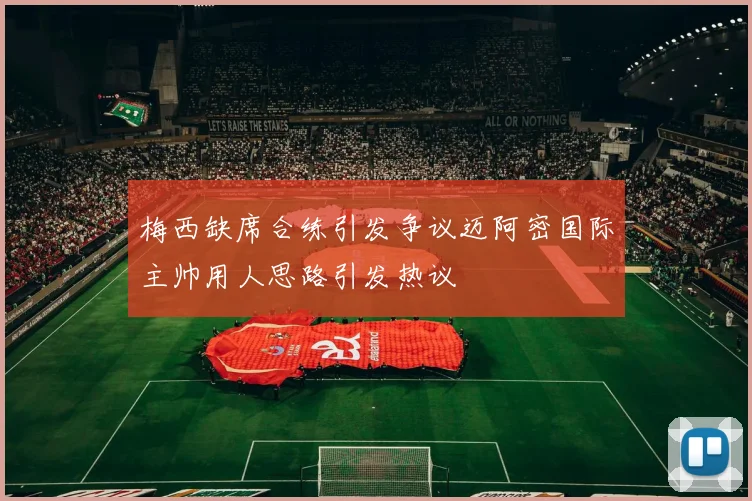 梅西缺席合练引发争议迈阿密国际主帅用人思路引发热议