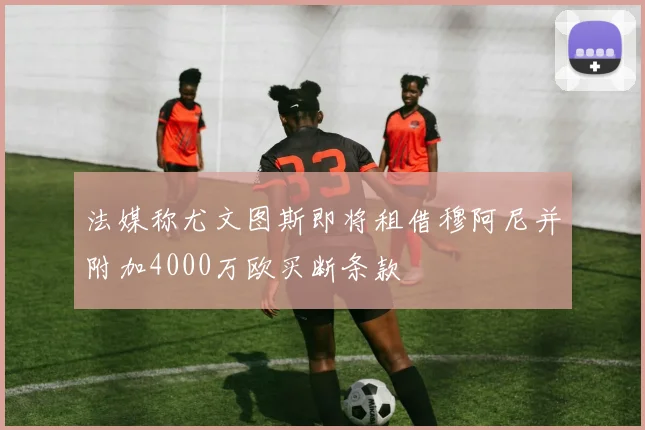法媒称尤文图斯即将租借穆阿尼并附加4000万欧买断条款