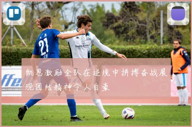 凯恩激励全队在逆境中拼搏奋战展现团结精神令人自豪
