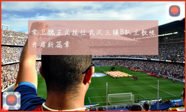 常卫魏正式接任武汉三镇B队主教练开启新篇章