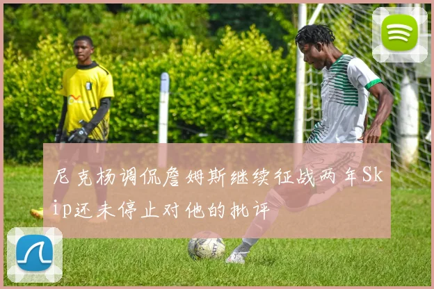 尼克杨调侃詹姆斯继续征战两年Skip还未停止对他的批评