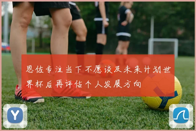 恩佐专注当下不愿谈及未来计划世界杯后再评估个人发展方向