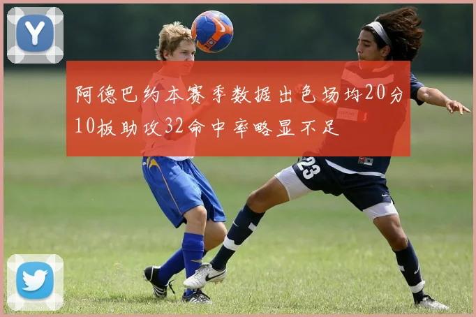 阿德巴约本赛季数据出色场均20分10板助攻32命中率略显不足