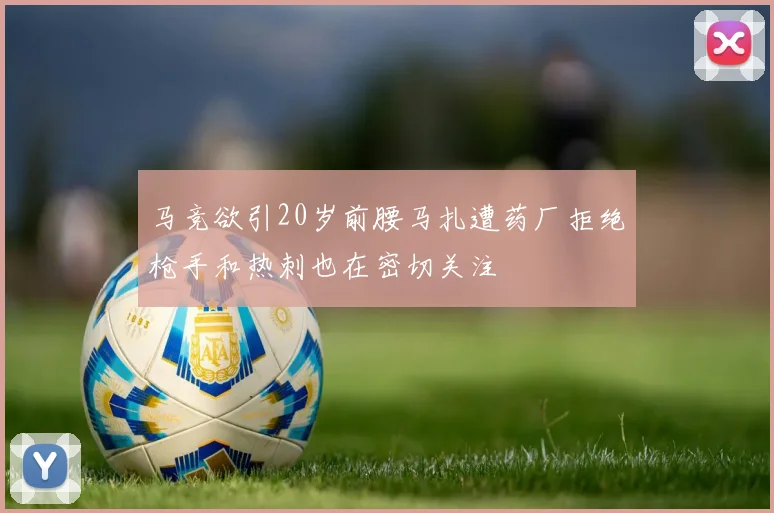 马竞欲引20岁前腰马扎遭药厂拒绝枪手和热刺也在密切关注