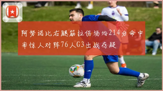 阿努诺比右腿筋拉伤场均214分命中率惊人对阵76人G3出战存疑