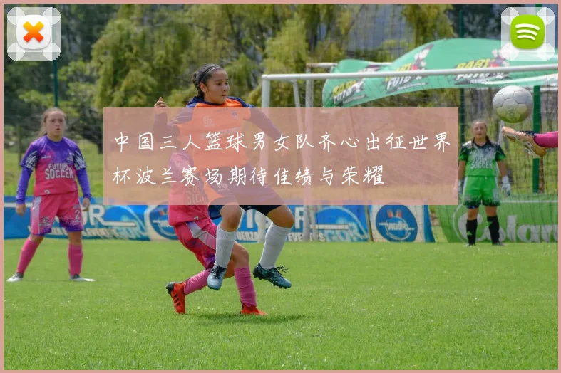 中国三人篮球男女队齐心出征世界杯波兰赛场期待佳绩与荣耀