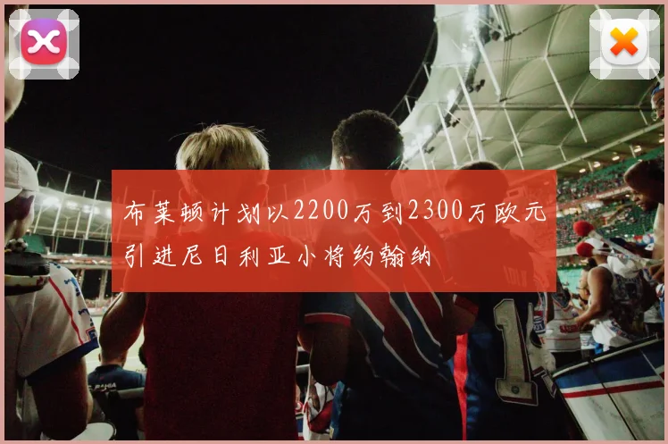 布莱顿计划以2200万到2300万欧元引进尼日利亚小将约翰纳