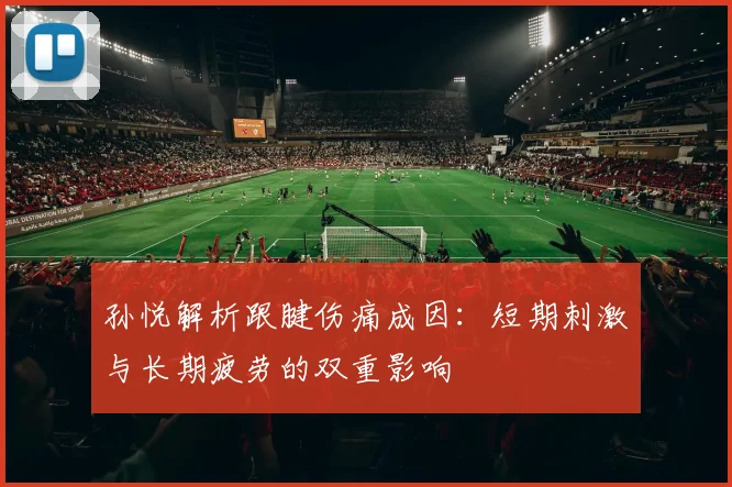 孙悦解析跟腱伤痛成因：短期刺激与长期疲劳的双重影响