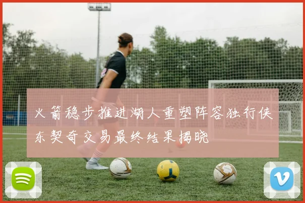 火箭稳步推进湖人重塑阵容独行侠东契奇交易最终结果揭晓