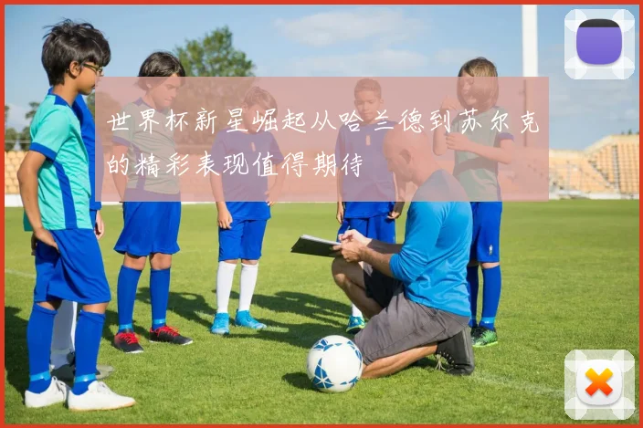 世界杯新星崛起从哈兰德到苏尔克的精彩表现值得期待