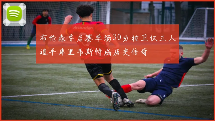 布伦森季后赛单场30分控卫仅三人追平库里韦斯特成历史传奇