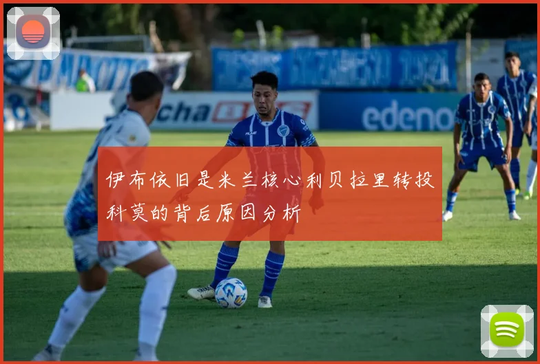 伊布依旧是米兰核心利贝拉里转投科莫的背后原因分析