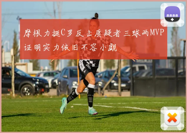 摩根力挺C罗反击质疑者三球两MVP证明实力依旧不容小觑