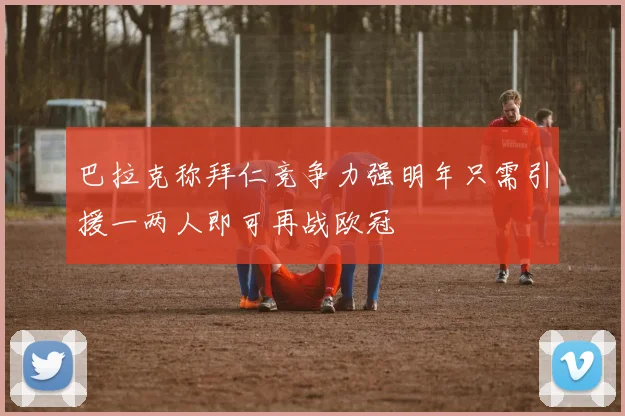 巴拉克称拜仁竞争力强明年只需引援一两人即可再战欧冠