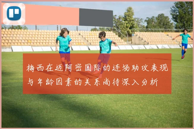 梅西在迈阿密国际的连场助攻表现与年龄因素的关系尚待深入分析