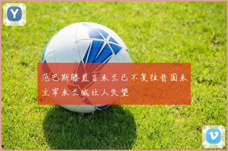 范巴斯滕直言米兰已不复往昔国米主宰米兰城让人失望