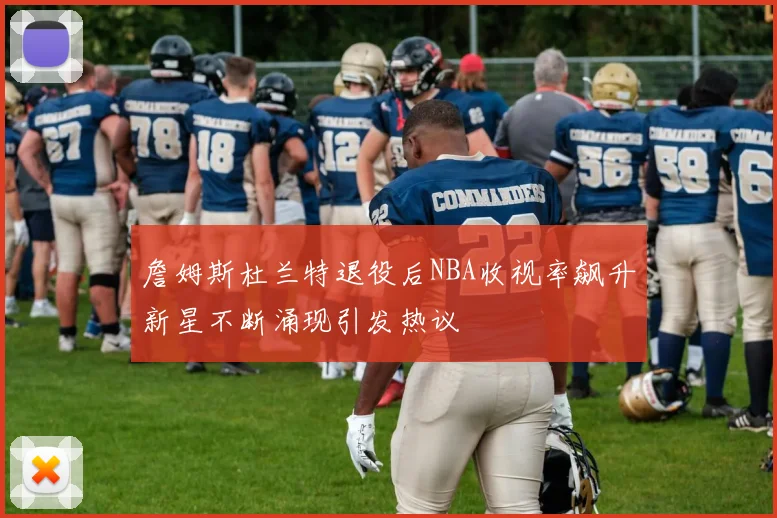 詹姆斯杜兰特退役后NBA收视率飙升新星不断涌现引发热议