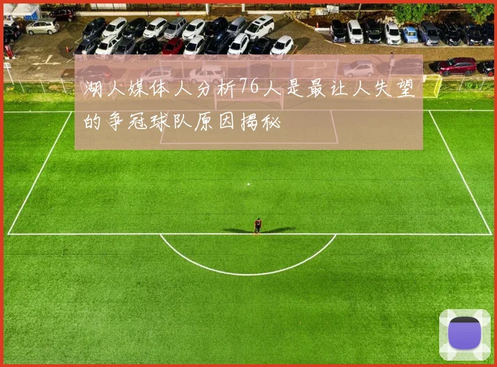 湖人媒体人分析76人是最让人失望的争冠球队原因揭秘