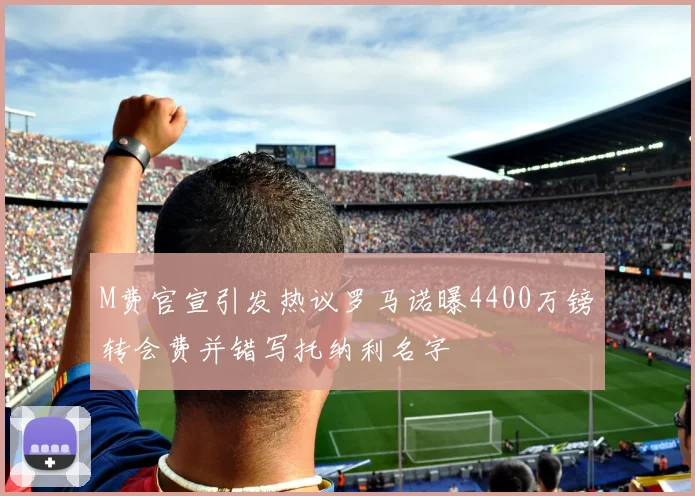M费官宣引发热议罗马诺曝4400万镑转会费并错写托纳利名字