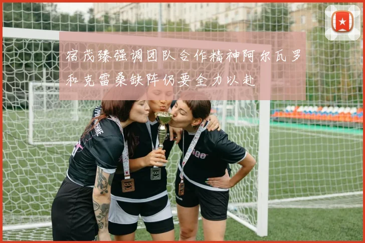 宿茂臻强调团队合作精神阿尔瓦罗和克雷桑缺阵仍要全力以赴