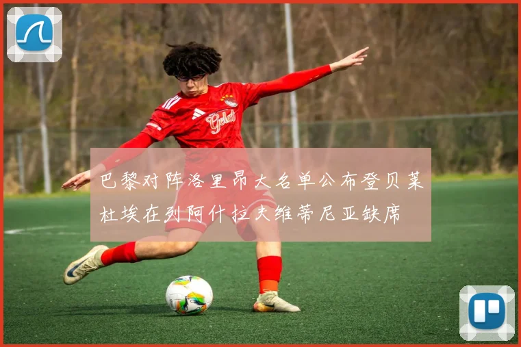 巴黎对阵洛里昂大名单公布登贝莱杜埃在列阿什拉夫维蒂尼亚缺席