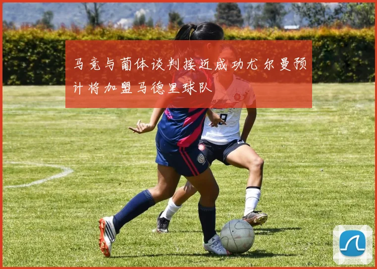 马竞与葡体谈判接近成功尤尔曼预计将加盟马德里球队